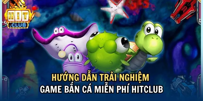 Hướng dẫn trải nghiệm game bắn cá miễn phí Hitclub