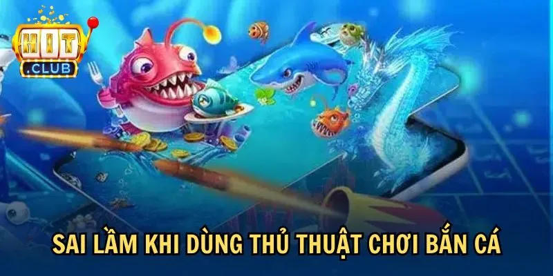 Sai lầm khi dùng thủ thuật chơi bắn cá